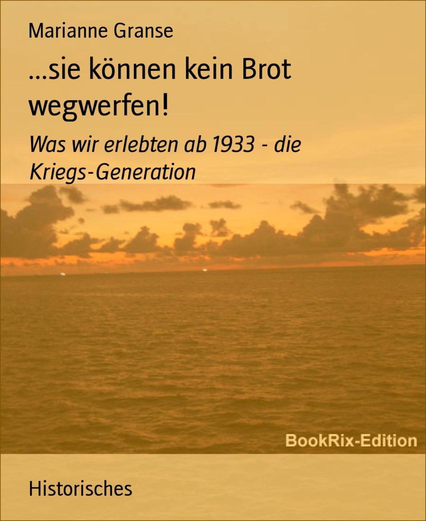 ...sie können kein Brot wegwerfen!: Was wir erlebten ab 1933 - die Kriegs-Generation