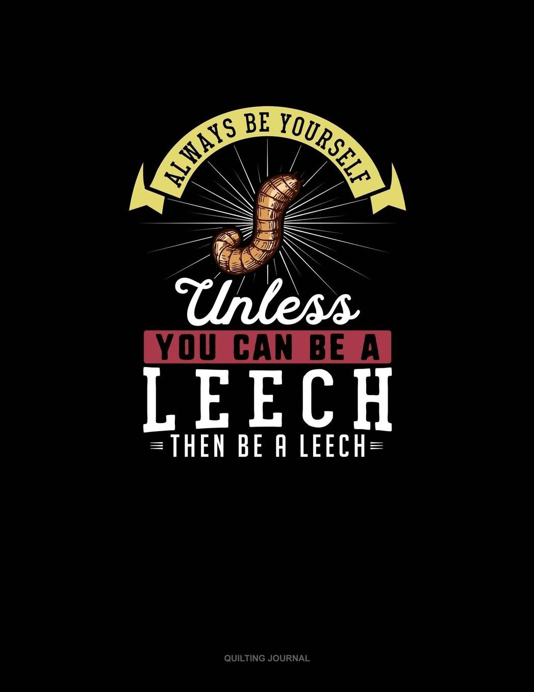Always Be Yourself Unless You Can Be A Leech Then Be A Leech: Quilting Journal