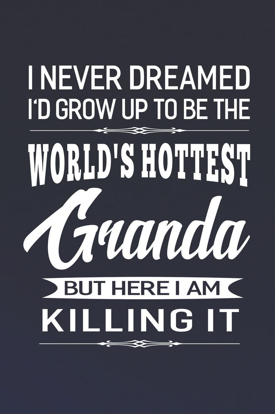 I Never Dream I'd Grow Up To Be The World's Hottest Granda But Here I Am Killing It: Family life Grandma Mom love marriage friendship parenting wedding divorce Memory dating Journal Blank Lined Note Book Gift