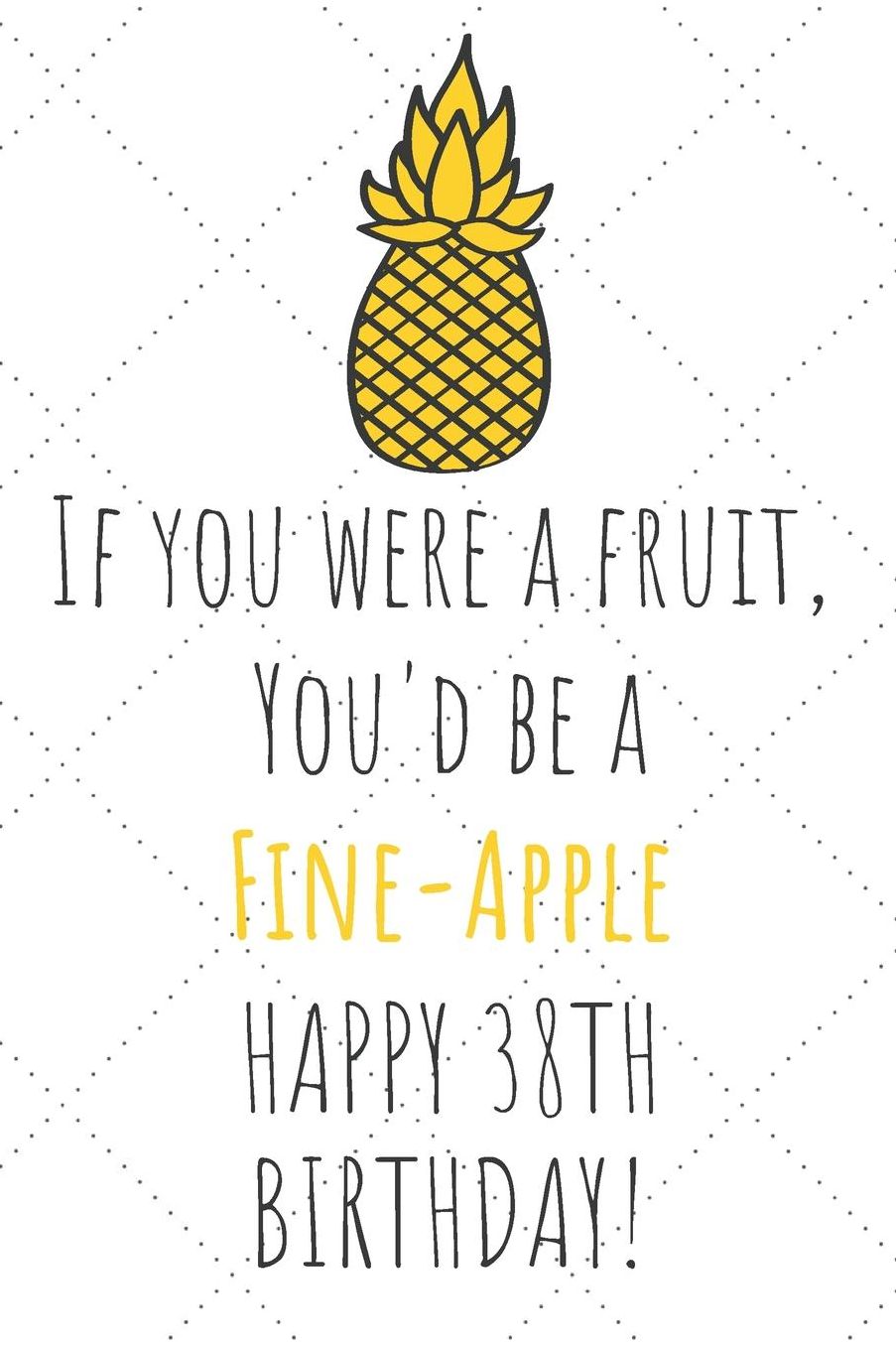 If You Were A Fruit You'd Be A Fine-Apple Happy 38th Birthday: 38th Birthday Gift Journal / Notebook / Diary / Unique Pineapple Lovers Greeting Card Pun Alternative