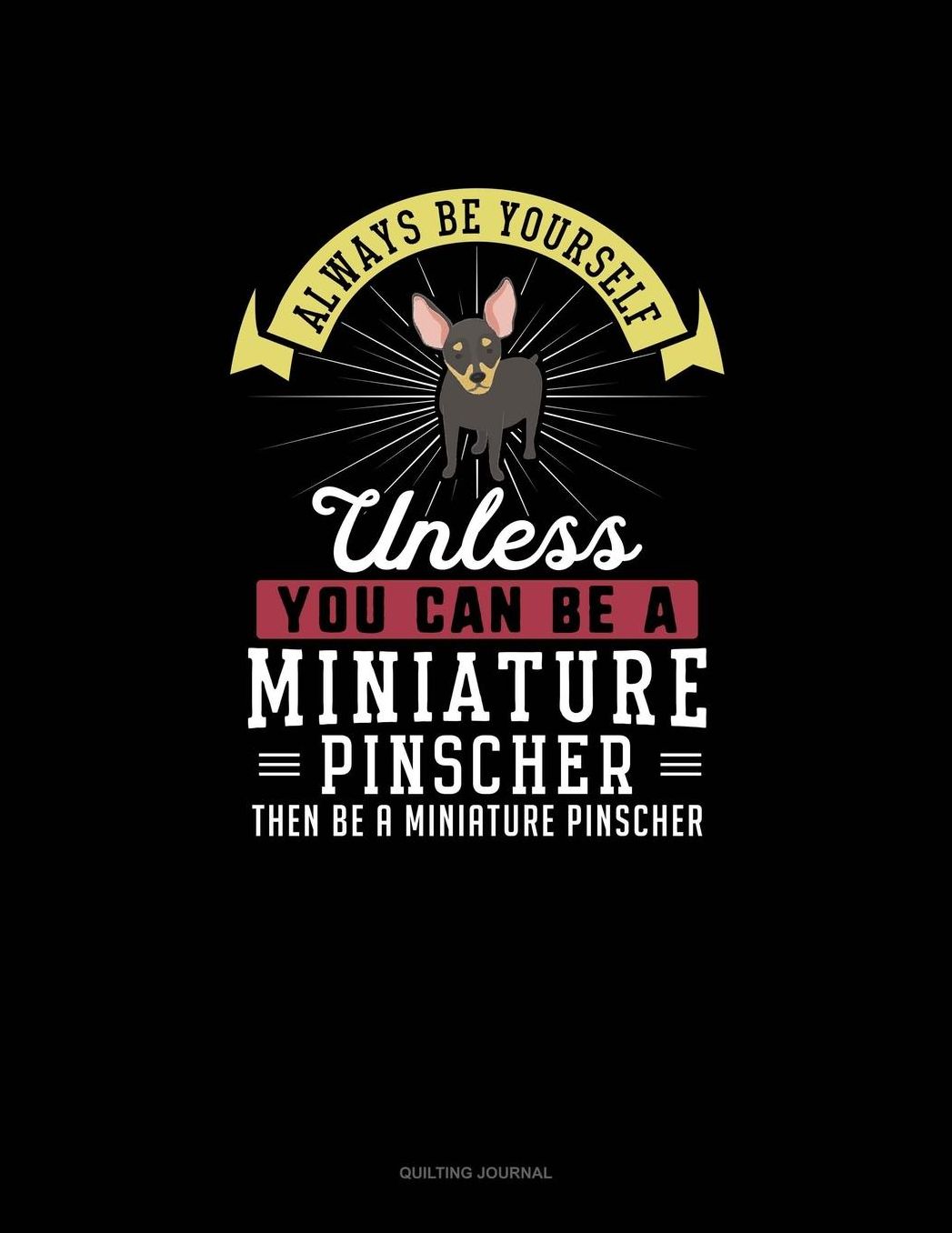 Always Be Yourself Unless You Can Be A Miniature Pinscher Then Be A Miniature Pinscher: Quilting Journal