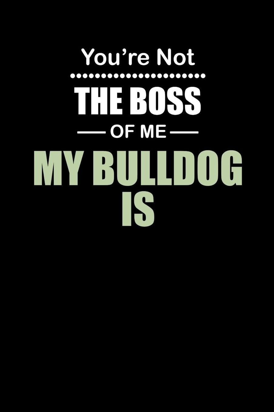 You're not the Boss of Me My Bulldog Is: Daily 100 page 6 x 9 journal to jot down your ideas and notes