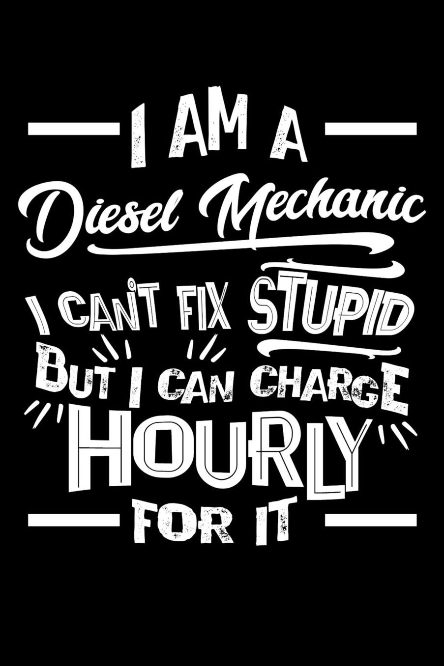 I Am a Diesel Mechanic I Can't Fix Stupid But I Can Charge Hourly For It: Daily 100 page 6 x 9 journal to jot down your ideas and notes