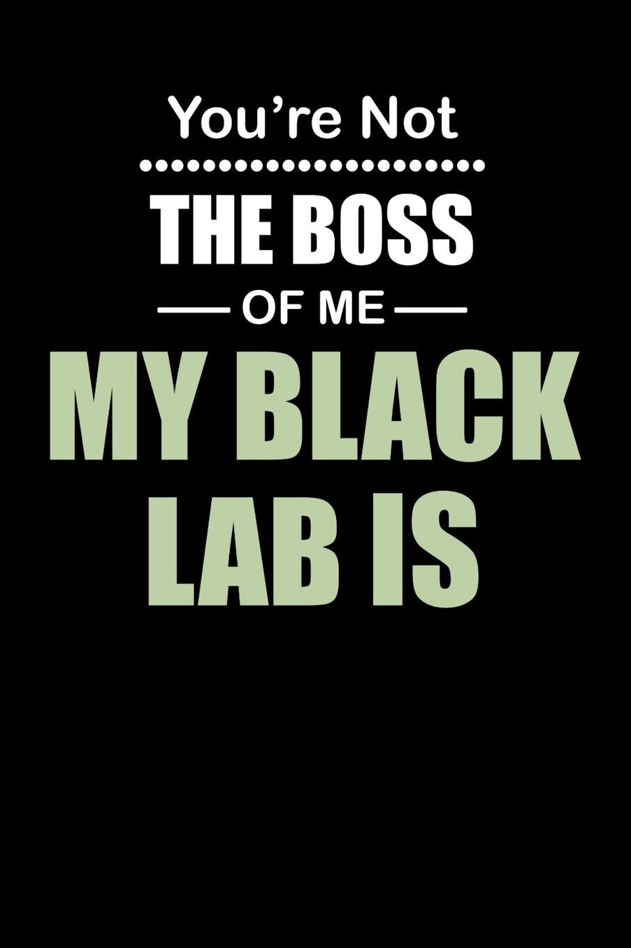 You're not the Boss of Me My Black Lab Is: Daily 100 page 6 x 9 journal to jot down your ideas and notes