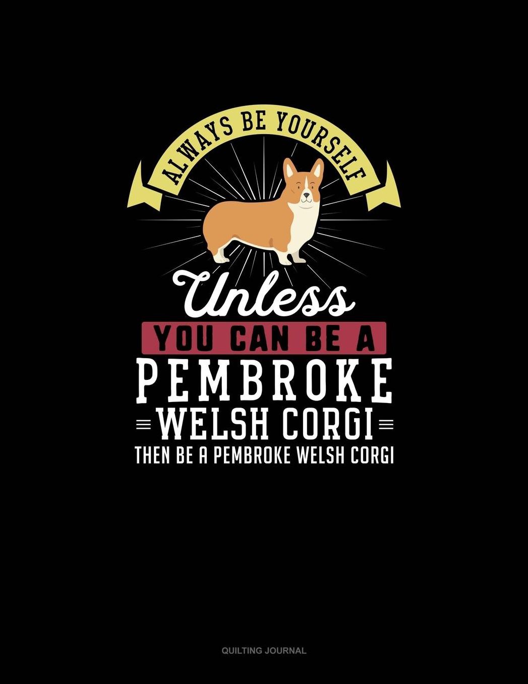 Always Be Yourself Unless You Can Be A Pembroke Welsh Corgi Then Be A Pembroke Welsh Corgi: Quilting Journal