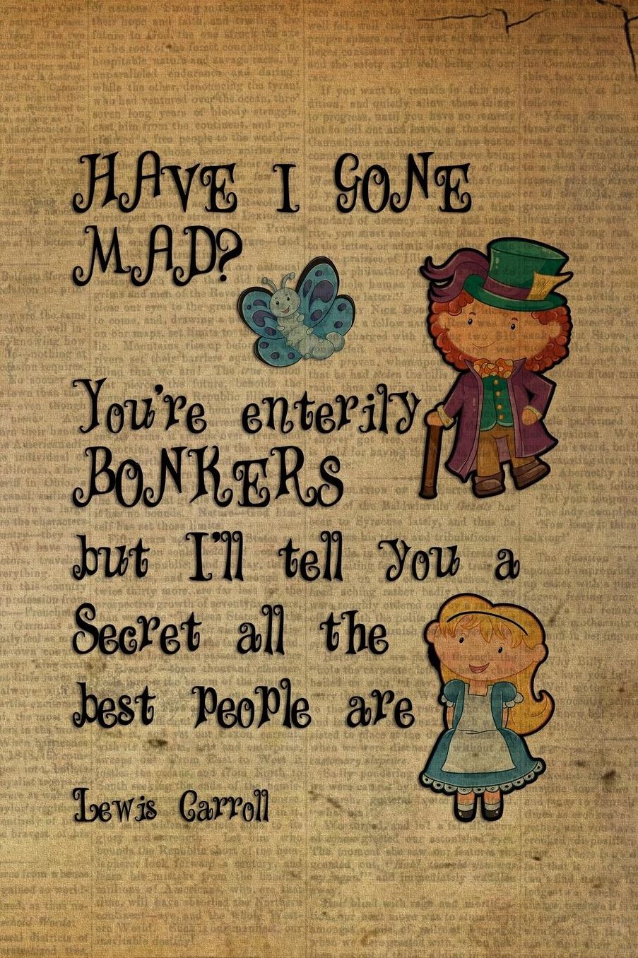 Have I Gone Mad? You're Enterily Bonkers But I'll Tell You A Secret All The Best People Are: Blank Lined Notebook ( Alice In Wonderland ) Book
