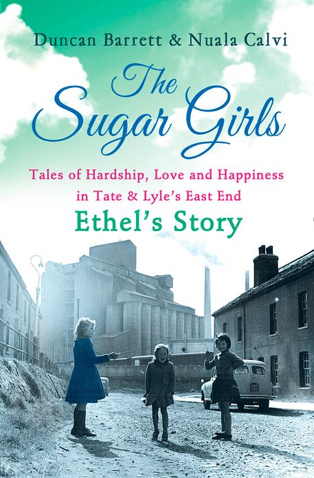 The Sugar Girls - Ethel's Story: Tales of Hardship, Love and Happiness in Tate & Lyle's East End