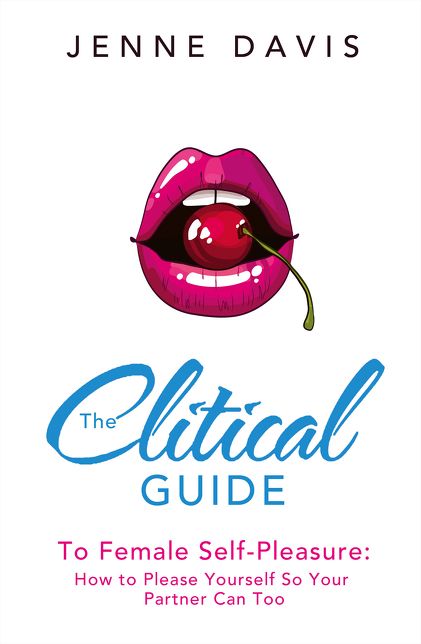 The Clitical Guide to Female Self-Pleasure: How to Please Yourself So Your Partner Can Too