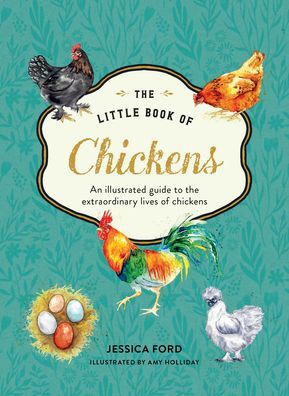 The Little Book of Chickens: An Illustrated Guide to the Extraordinary Lives of Chickens