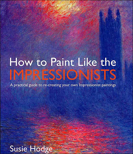 How to Paint Like the Impressionists: A Practical Guide to Re-Creating Your Own Impressionist Paintings