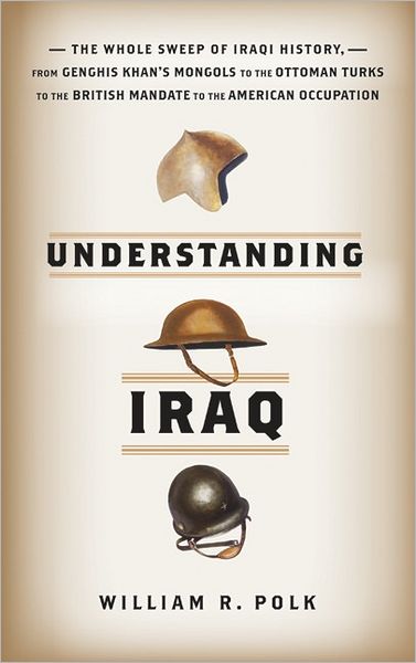 Understanding Iraq: The Whole Sweep of Iraqi History, of Outside Rule from Genghis Khan to the Ottoman Turks to the British Mandate to the American Occupation