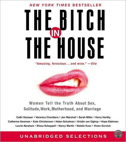 The Bitch in the House: Women Tell the Truth About Sex, Solitude, Work, Motherhood, and Marriage