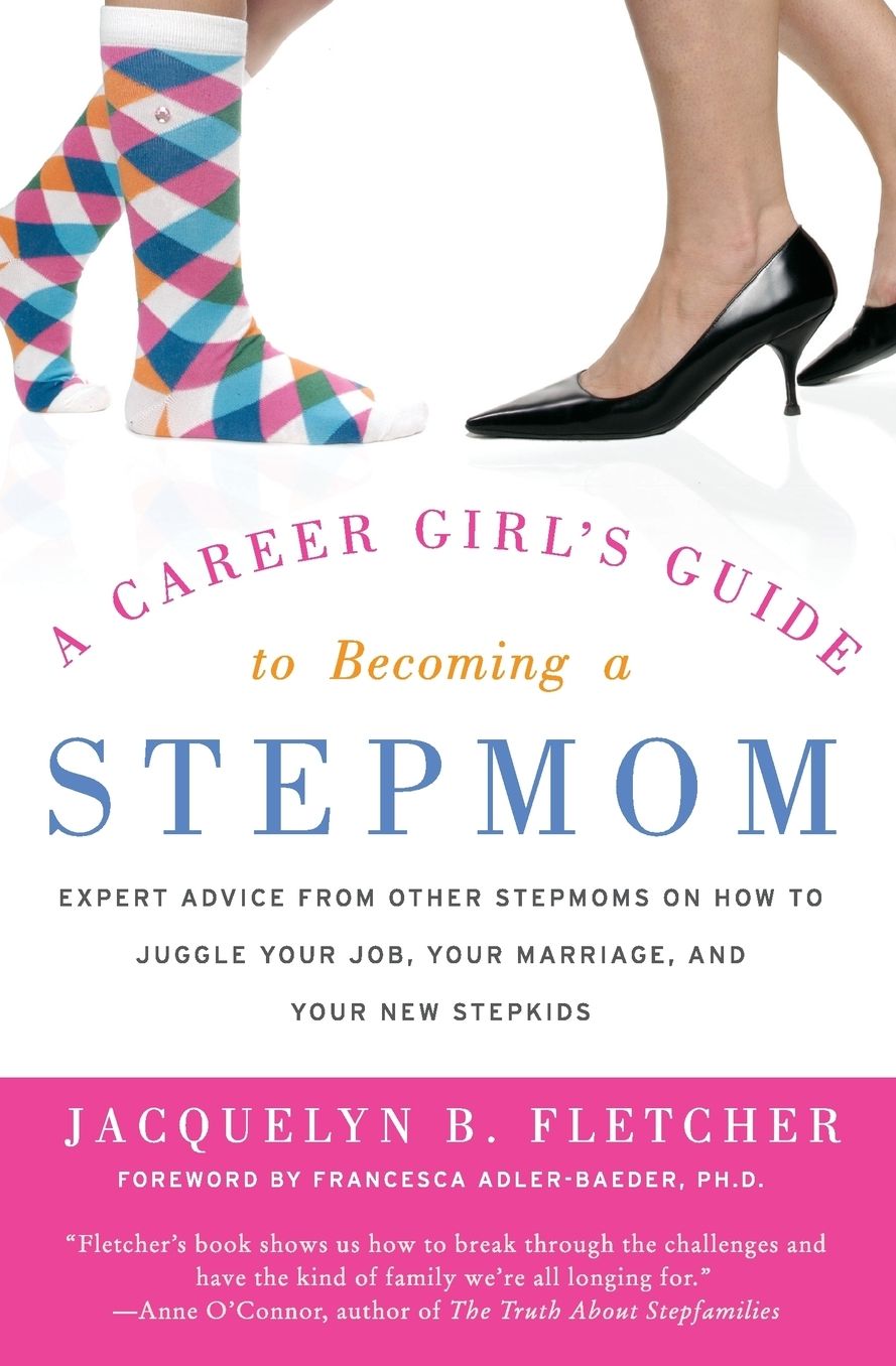 Career Girl's Guide to Becoming a Stepmom: Expert Advice from Other Stepmoms on How to Juggle Your Job, Your Marriage, and Your New Stepkids