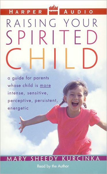 Raising Your Spirited Child: A Guide for Parents Whose Child Is More Intense, Sensitive, Perceptive, Persistent