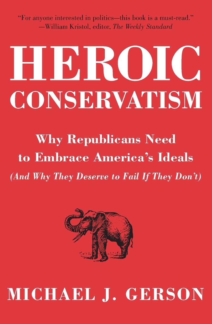 Heroic Conservatism: Why Republicans Need to Embrace America's Ideals (And Why They Deserve to Fail If They Don't)