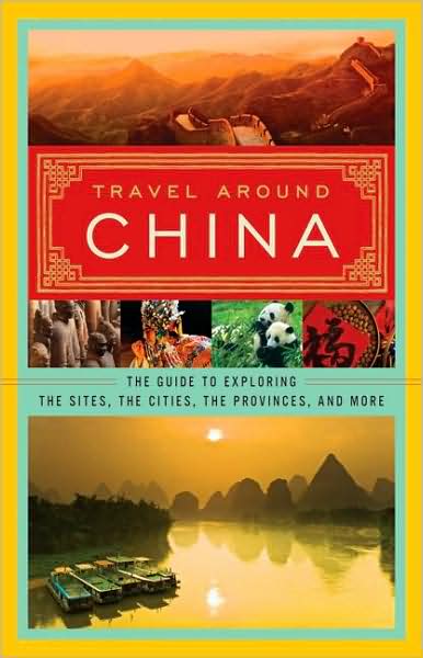 Travel Around China: The Guide to Exploring the Sites, the Cities, the Provinces, and More