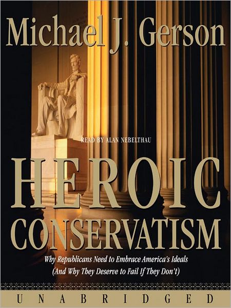 Heroic Conservatism: Why Republicans Need to Embrace America's Ideals (And Why They Deserve to Fail If They Don't)