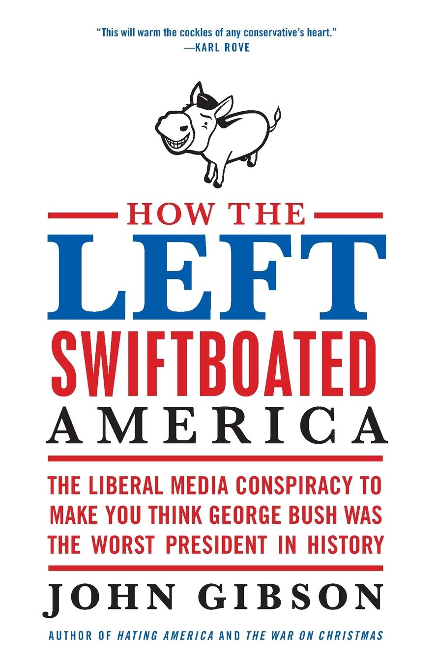 How the Left Swiftboated America: The Liberal Media Conspiracy to Make You Think George Bush Was the Worst President in History