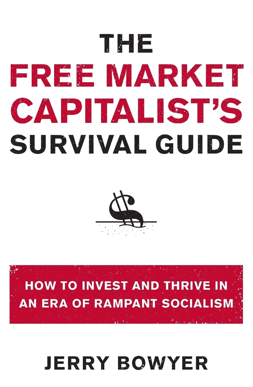 The Free Market Capitalist's Survival Guide: How to Invest and Thrive in an Era of Rampant Socialism