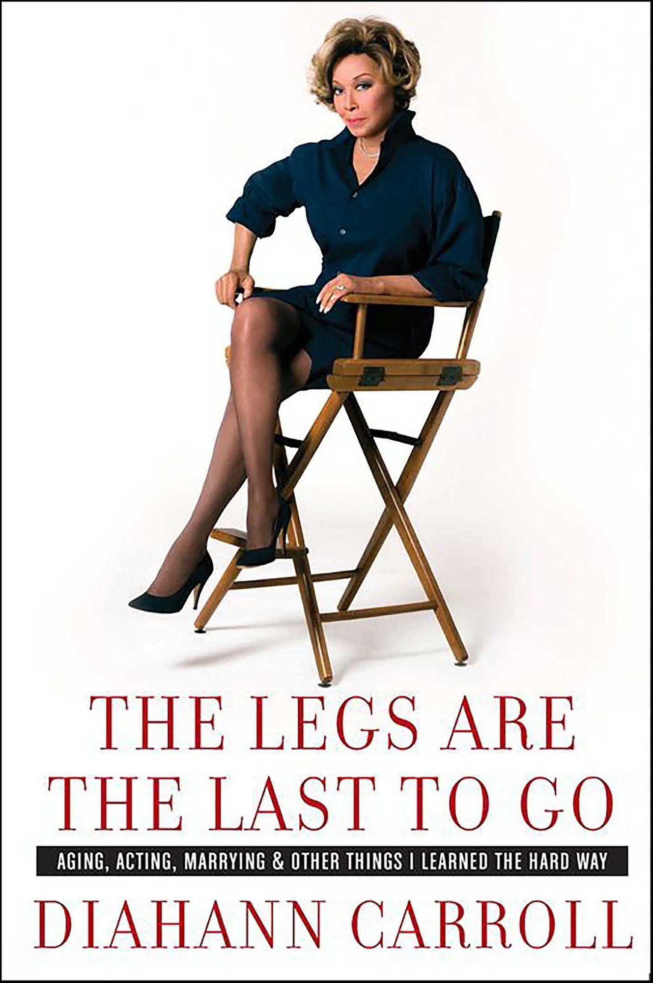 The Legs Are the Last to Go: Aging, Acting, Marrying, and Other Things I Learned the Hard Way