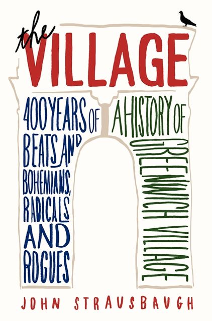 The Village: 400 Years of Beats and Bohemians, Radicals and Rogues, a History of Greenwich Village
