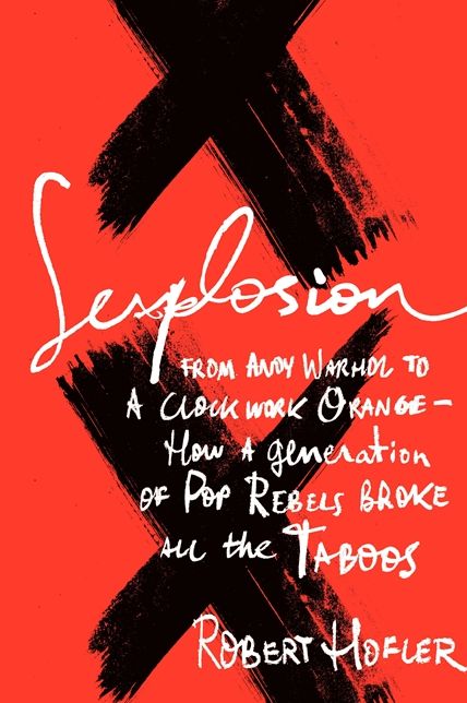 Sexplosion: From Andy Warhol to A Clockwork Orange-- How a Generation of Pop Rebels Broke All the Taboos