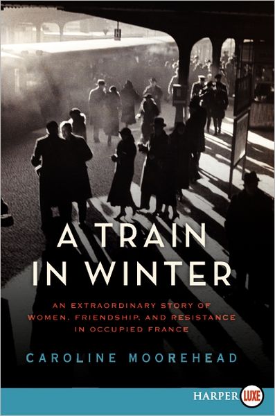A Train in Winter: An Extraordinary Story of Women, Friendship, and Resistance in Occupied France