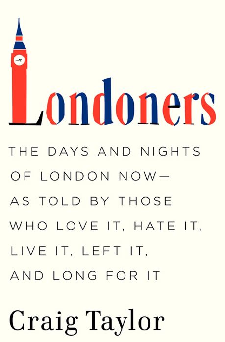 Londoners: The Days and Nights of London Now-As Told by Those Who Love It, Hate It, Live It, Left It, and Long for It