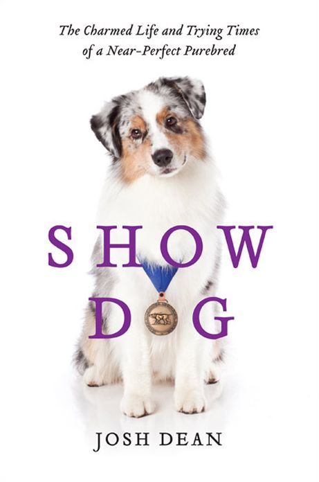 Show Dog: The Charmed Life and Trying Times of a Near-Perfect Purebred