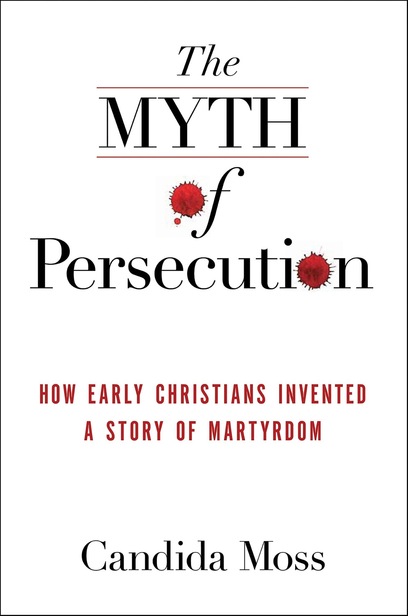 The Myth of Persecution: How Early Christians Invented a Story of Martyrdom