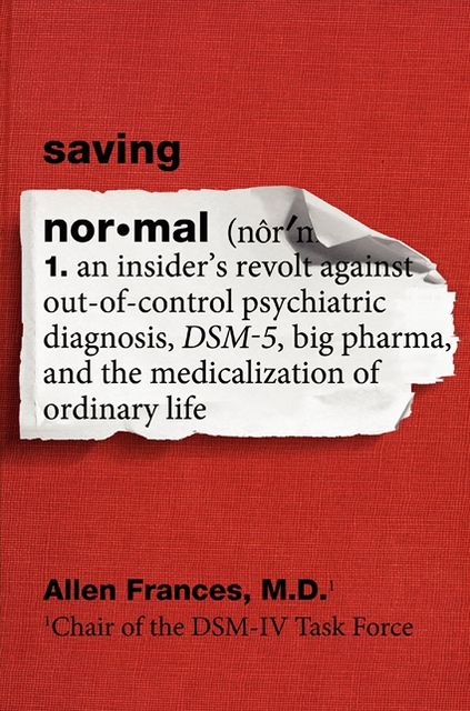 Saving Normal: An Insider's Revolt Against Out-of-Control Psychiatric Diagnosis, DSM-5, Big Pharma, and the Medicalization of Ordinary Life