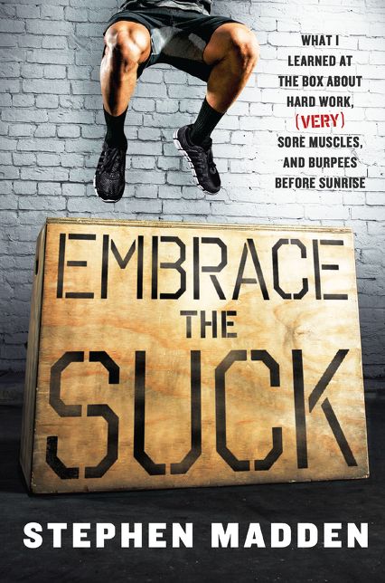 Embrace the Suck : What I Learned at the Box About Hard Work, Very Sore Muscles, and Burpees Before Sunrise