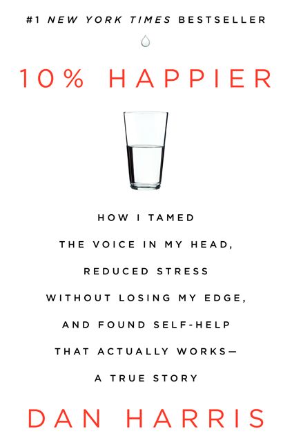 10% Happier : How I Tamed the Voice in My Head, Reduced Stress Without Losing My Edge, and Found Self-help That Actually Works: A True Story