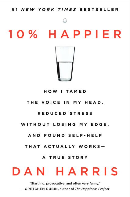 10% Happier: How I Tamed the Voice in My Head, Reduced Stress Without Losing My Edge, and Found Self-Help That Actually Works--A True Story
