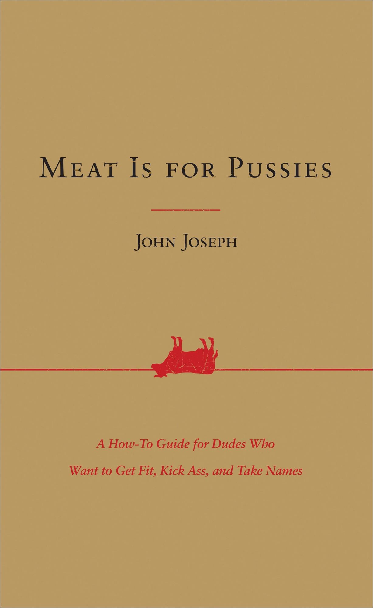 Meat Is for Pussies: A How-To Guide for Dudes Who Want to Get Fit, Kick Ass, and Take Names