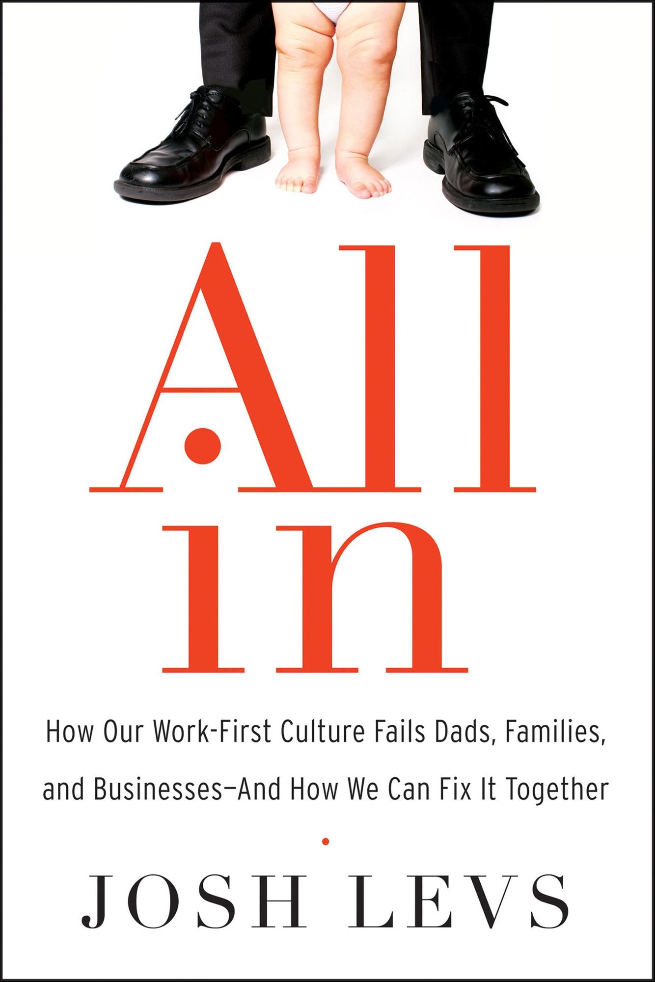 All In: How Our Work-First Culture Fails Dads, Families, and Businesses-And How We Can Fix It Together