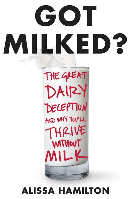 Got Milked?: The Great Dairy Deception and Why You'll Thrive Without Milk