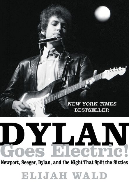 Dylan Goes, Electric!: Newport, Seeger, Dylan, and the Night That Split the Sixties