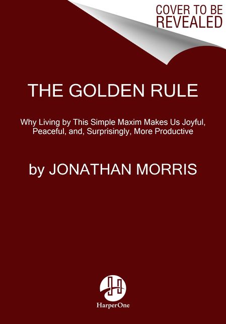 The Golden Rule: Why Living by This Simple Maxim Makes Us Joyful, Peaceful, and, Surprisingly, More Productive
