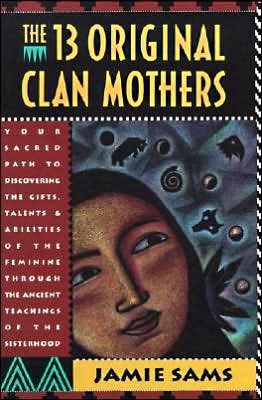 Thirteen Original Clan Mothers: Your Sacred Path to Discovering the Gifts, Talents, and Abilities of the Feminine Through the Ancient Teachings of the Sisterhood