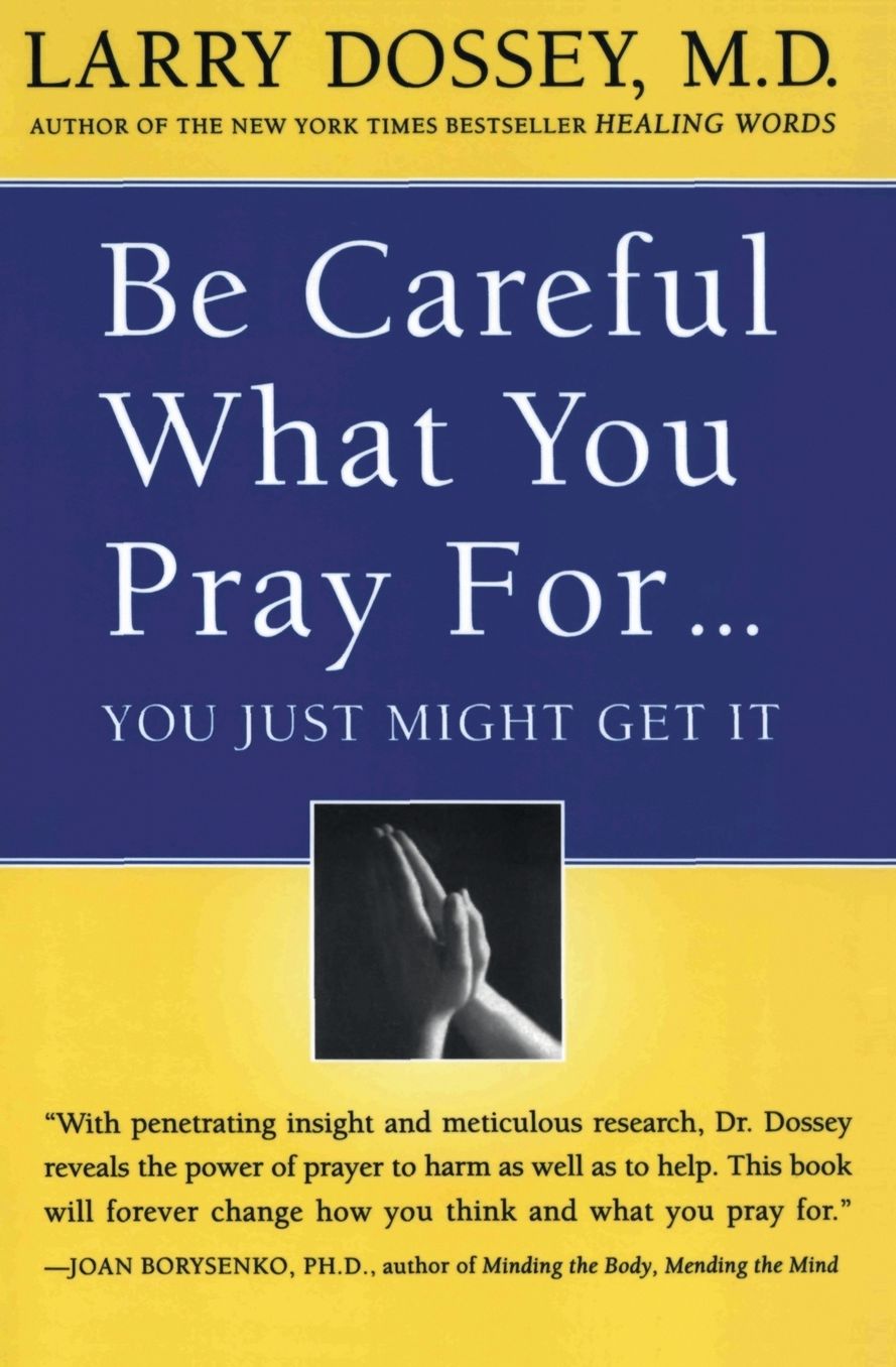 Be Careful What You Pray For, You Might Just Get It: What We Can Do About the Unintentional Effects of Our Thoughts, Prayers and Wishes