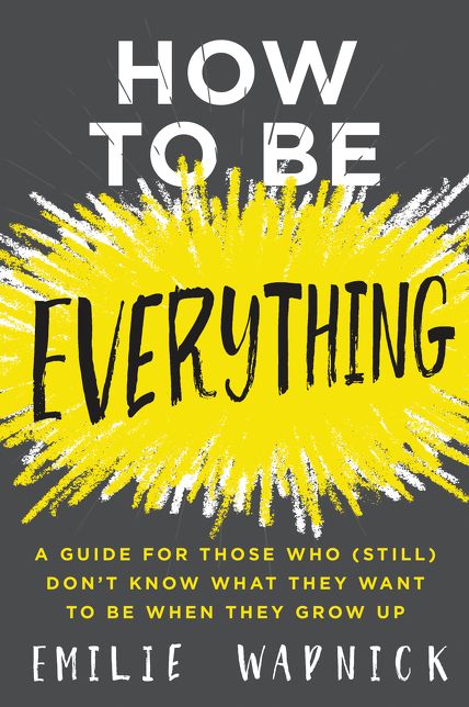 How to Be Everything: A Guide for Those Who (Still) Don't Know What They Want to Be When They Grow Up