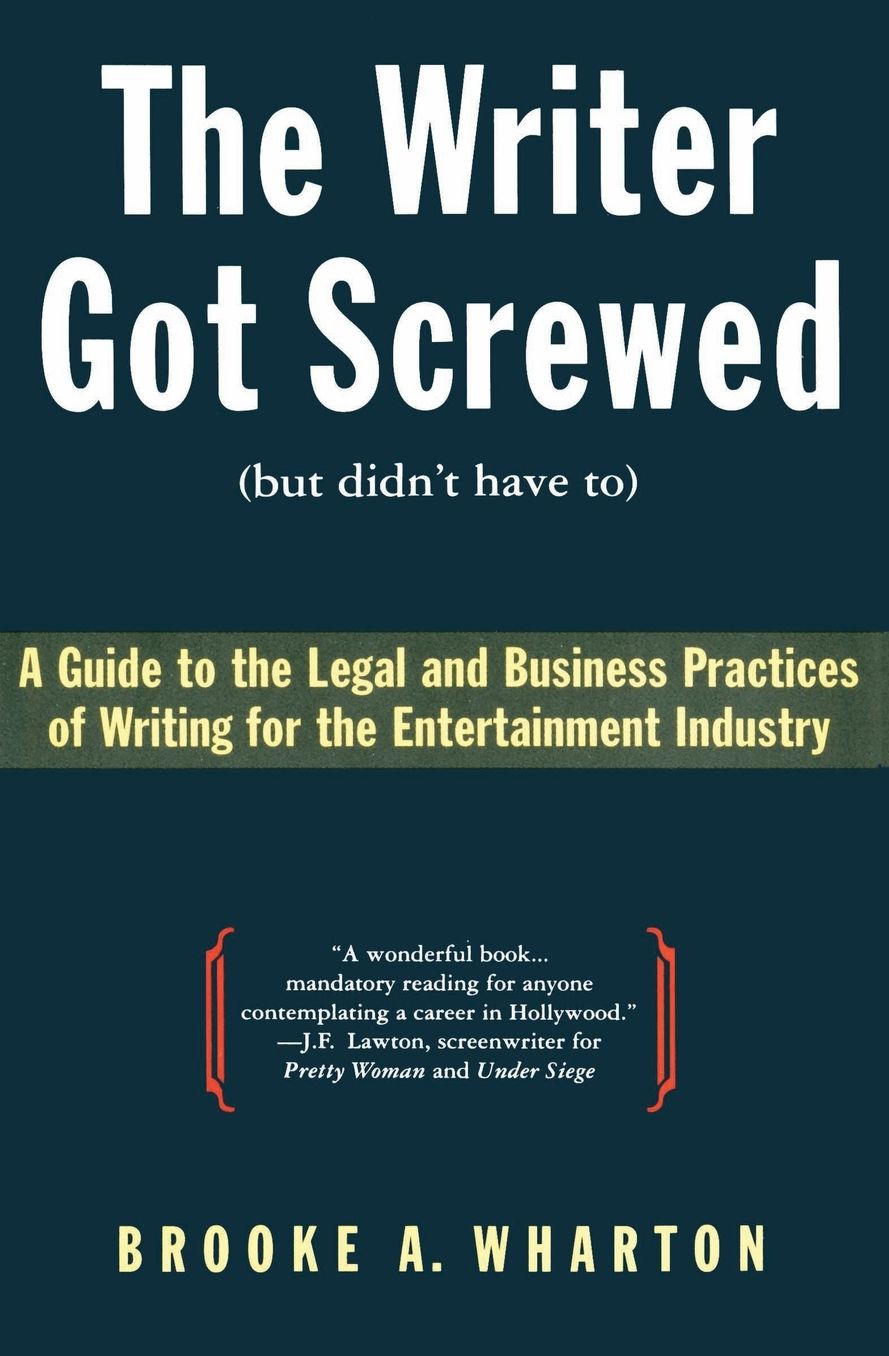 Writer Got Screwed (but didn't have to): Guide to the Legal and Business Practices of Writing for the Entertainment Indus
