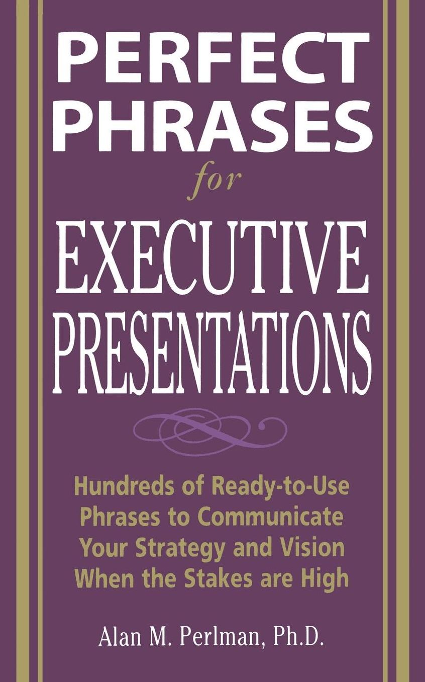 Perfect Phrases for Executive Presentations: Hundreds of Ready-to-Use Phrases to Use to Communicate Your Strategy and Vision When the Stakes Are High