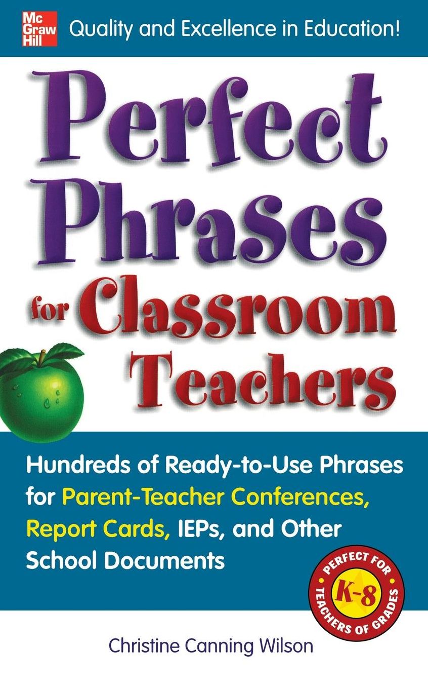 Perfect Phrases for Classroom Teachers: Hundreds of Ready-to-Use Phrases for Parent-Teacher Conferences, Report Cards, IEPs and Other School