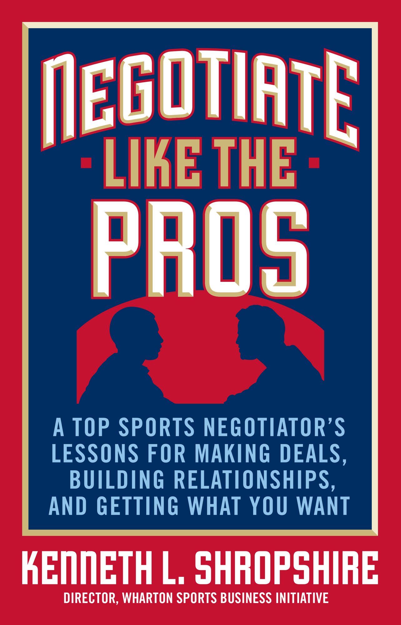 Negotiate Like the Pros: A Top Sports Negotiator's Lessons for Making Deals, Building Relationships, and Getting What You Want: A Master Sports Negotiator's Lessons for Making Deals, Building Relationships, and Getting What You Want