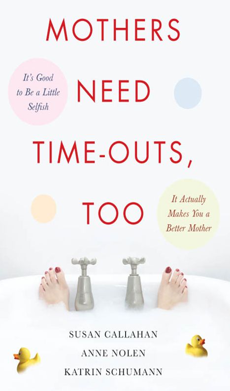 Mothers Need Time-Outs, Too: It's Good to be a Little Selfish--It Actually Makes You a Better Mother