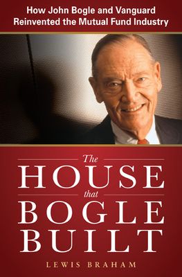 The House that Bogle Built: How John Bogle and Vanguard Reinvented the Mutual Fund Industry