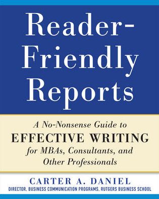 Reader-Friendly Reports: A No-nonsense Guide to Effective Writing for MBAs, Consultants, and Other Professionals