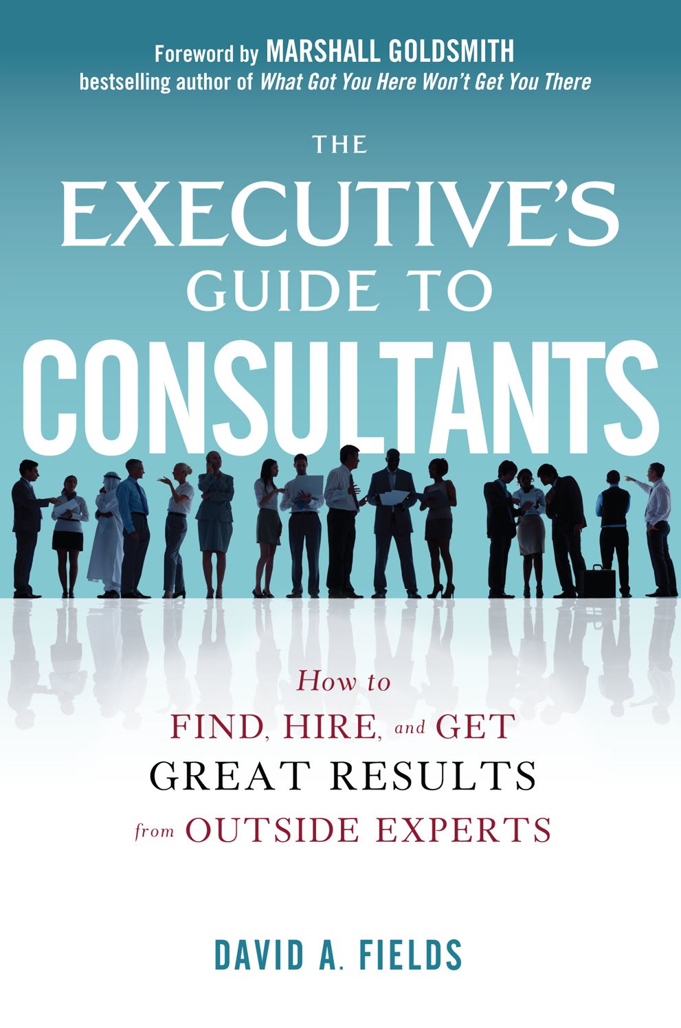 The Executive's Guide to Consultants: How to Find, Hire and Get Great Results from Outside Experts